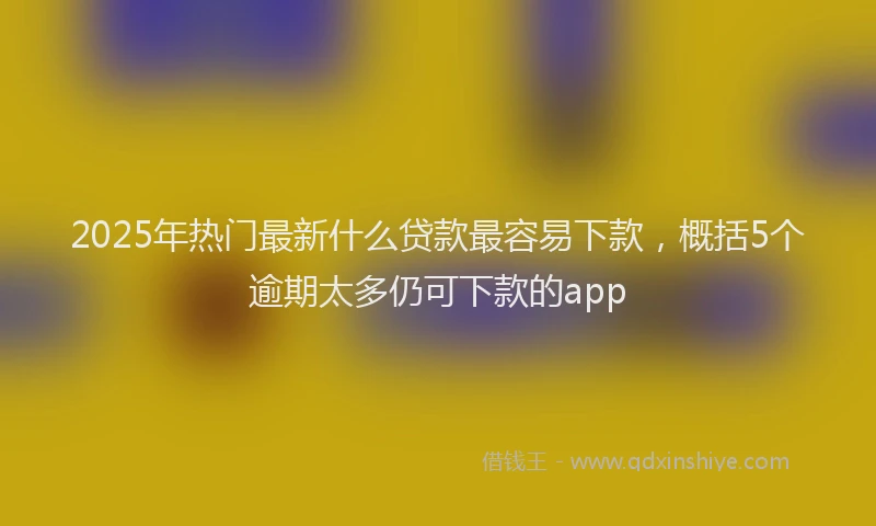 2025年热门最新什么贷款最容易下款，概括5个逾期太多仍可下款的app