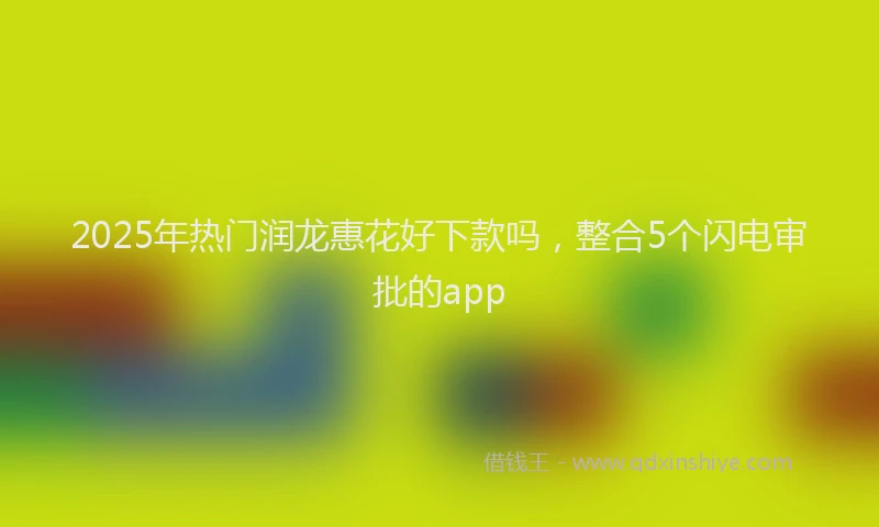 2025年热门润龙惠花好下款吗，整合5个闪电审批的app