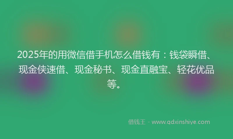 2025年的用微信借手机怎么借钱有：钱袋瞬借、现金侠速借、现金秘书、现金直融宝、轻花优品等。