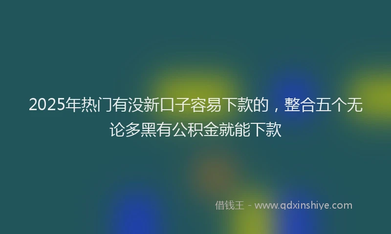 2025年热门有没新口子容易下款的，整合五个无论多黑有公积金就能下款