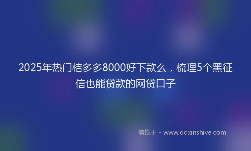 2025年热门桔多多8000好下款么，梳理5个黑征信也能贷款的网贷口子