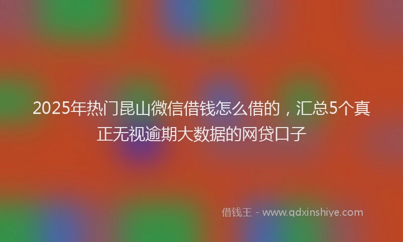 2025年热门昆山微信借钱怎么借的，汇总5个真正无视逾期大数据的网贷口子