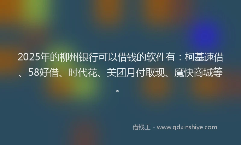 2025年的柳州银行可以借钱的软件有：柯基速借、58好借、时代花、美团月付取现、魔快商城等。