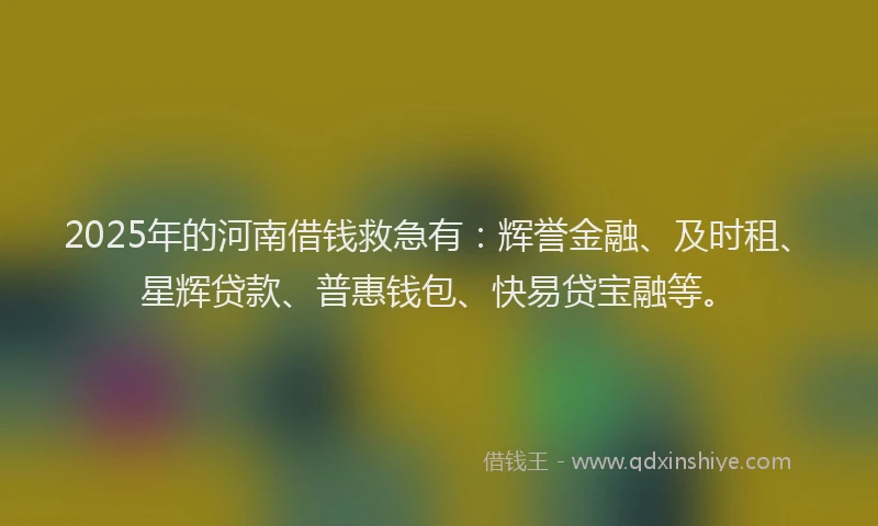 2025年的河南借钱救急有：辉誉金融、及时租、星辉贷款、普惠钱包、快易贷宝融等。