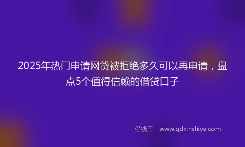 2025年热门申请网贷被拒绝多久可以再申请，盘点5个值得信赖的借贷口子