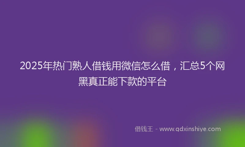 2025年热门熟人借钱用微信怎么借，汇总5个网黑真正能下款的平台