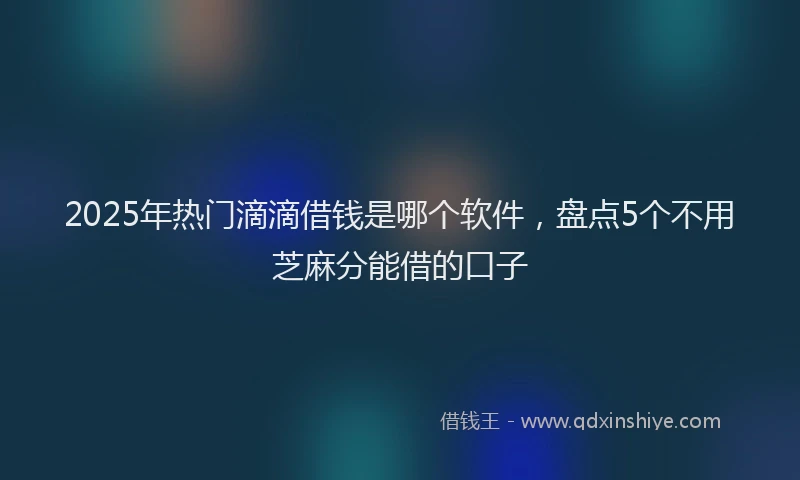 2025年热门滴滴借钱是哪个软件，盘点5个不用芝麻分能借的口子