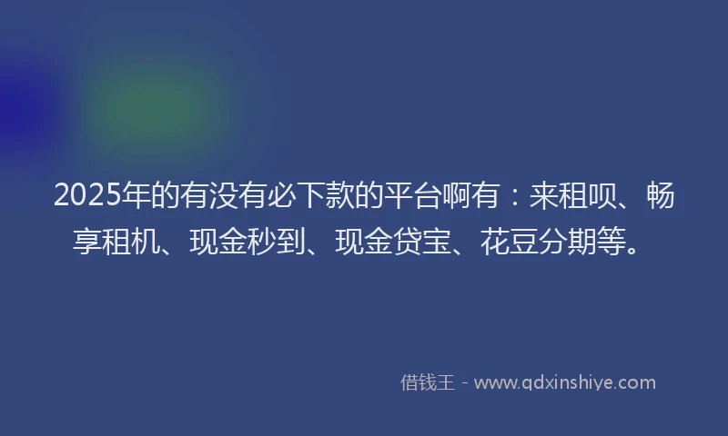 2025年的有没有必下款的平台啊有：来租呗、畅享租机、现金秒到、现金贷宝、花豆分期等。