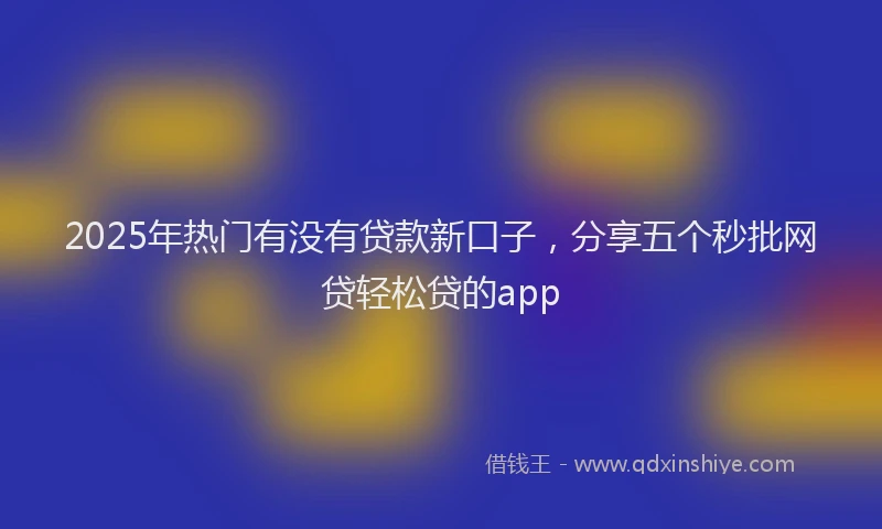 2025年热门有没有贷款新口子，分享五个秒批网贷轻松贷的app