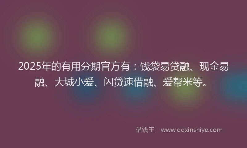 2025年的有用分期官方有：钱袋易贷融、现金易融、大城小爱、闪贷速借融、爱帮米等。