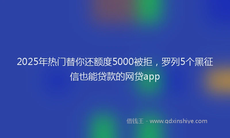 2025年热门替你还额度5000被拒，罗列5个黑征信也能贷款的网贷app