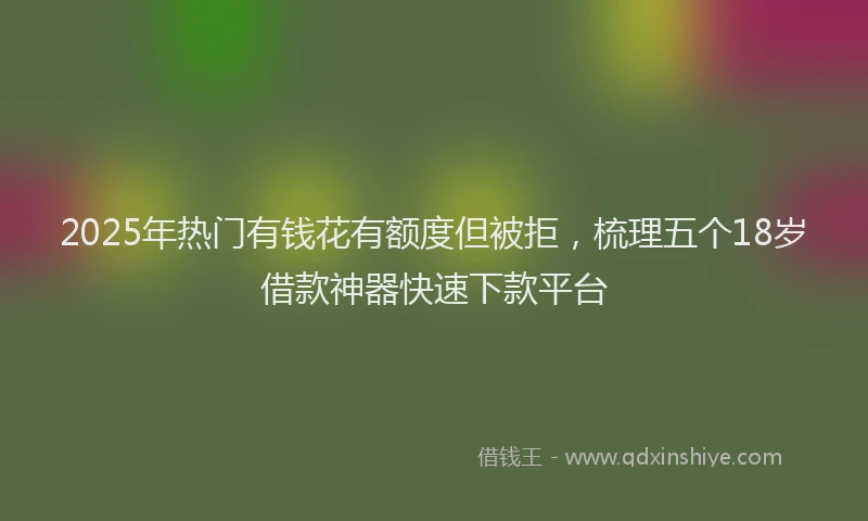 2025年热门有钱花有额度但被拒，梳理五个18岁借款神器快速下款平台
