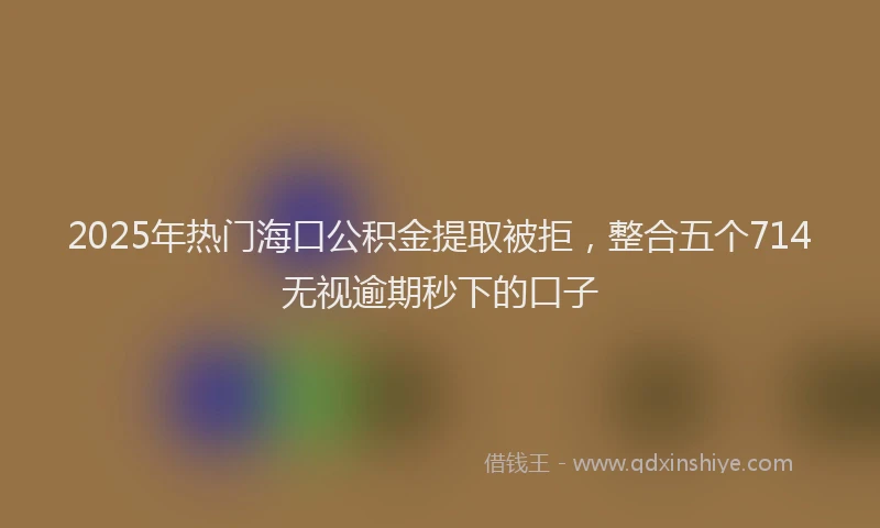 2025年热门海口公积金提取被拒，整合五个714无视逾期秒下的口子