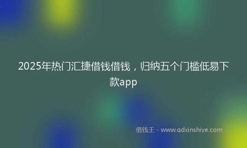 2025年热门汇捷借钱借钱，归纳五个门槛低易下款app