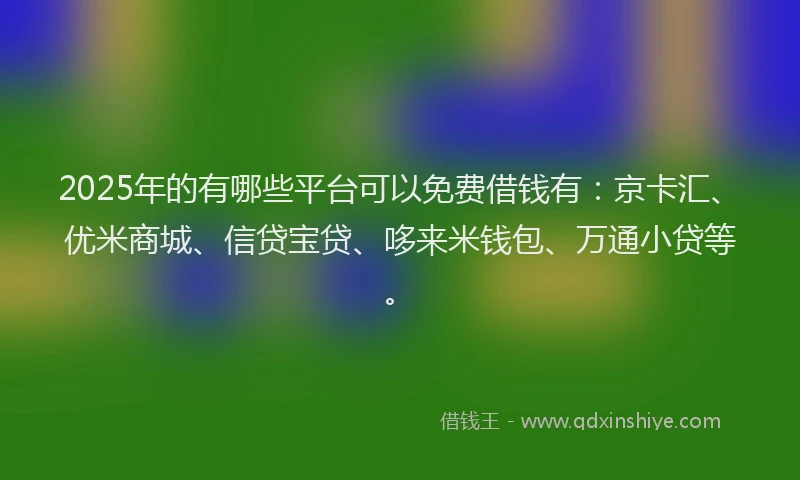 2025年的有哪些平台可以免费借钱有：京卡汇、优米商城、信贷宝贷、哆来米钱包、万通小贷等。