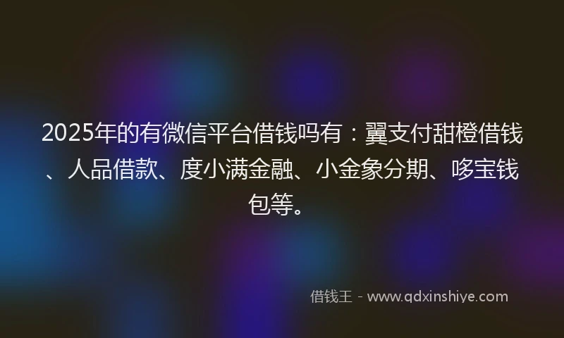 2025年的有微信平台借钱吗有：翼支付甜橙借钱、人品借款、度小满金融、小金象分期、哆宝钱包等。