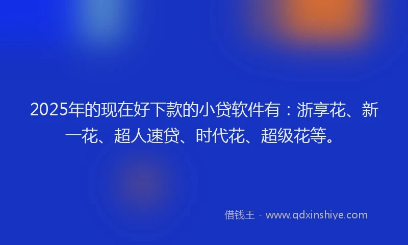 2025年的现在好下款的小贷软件有：浙享花、新一花、超人速贷、时代花、超级花等。