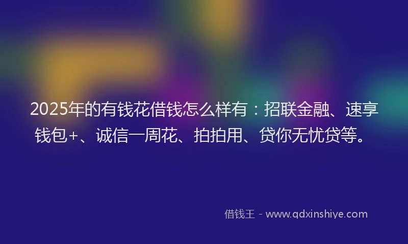 2025年的有钱花借钱怎么样有：招联金融、速享钱包+、诚信一周花、拍拍用、贷你无忧贷等。