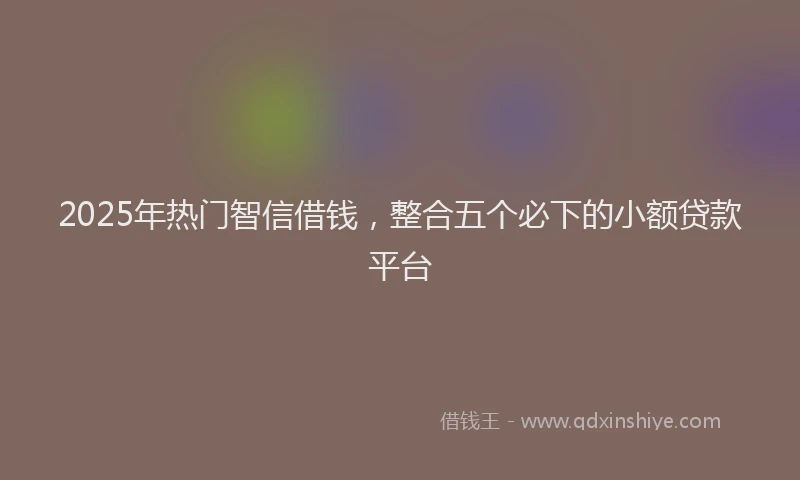 2025年热门智信借钱，整合五个必下的小额贷款平台