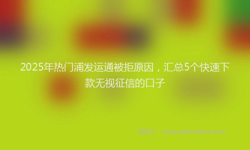 2025年热门浦发运通被拒原因，汇总5个快速下款无视征信的口子