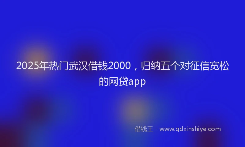 2025年热门武汉借钱2000，归纳五个对征信宽松的网贷app