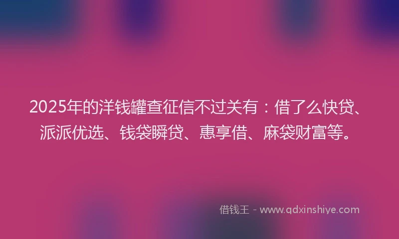 2025年的洋钱罐查征信不过关有：借了么快贷、派派优选、钱袋瞬贷、惠享借、麻袋财富等。