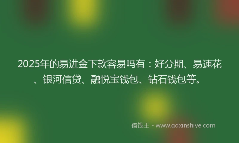 2025年的易进金下款容易吗有：好分期、易速花、银河信贷、融悦宝钱包、钻石钱包等。