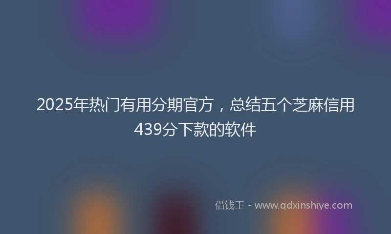 2025年热门有用分期官方，总结五个芝麻信用439分下款的软件