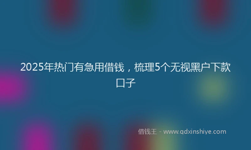 2025年热门有急用借钱，梳理5个无视黑户下款口子