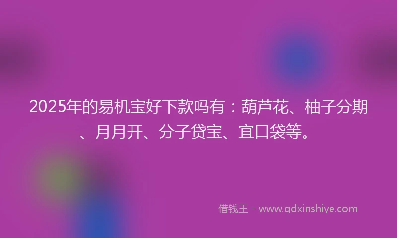 2025年的易机宝好下款吗有：葫芦花、柚子分期、月月开、分子贷宝、宜口袋等。