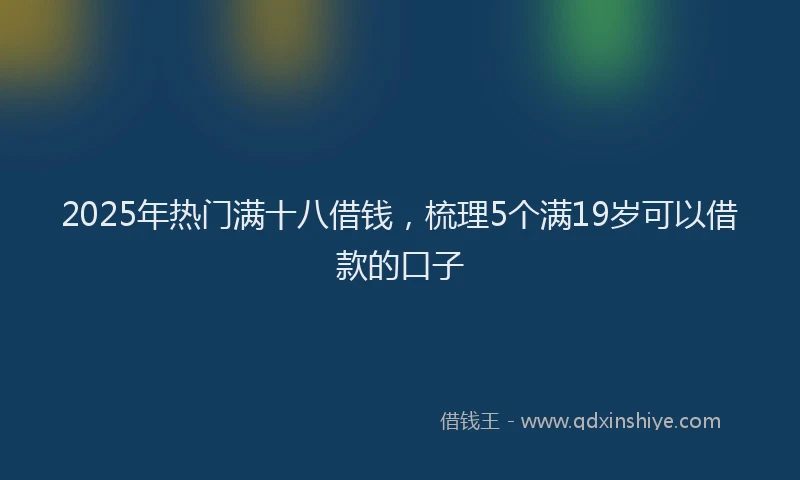 2025年热门满十八借钱，梳理5个满19岁可以借款的口子