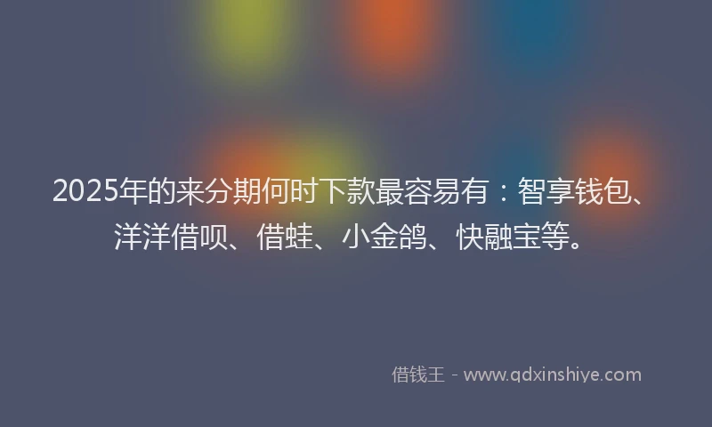 2025年的来分期何时下款最容易有：智享钱包、洋洋借呗、借蛙、小金鸽、快融宝等。