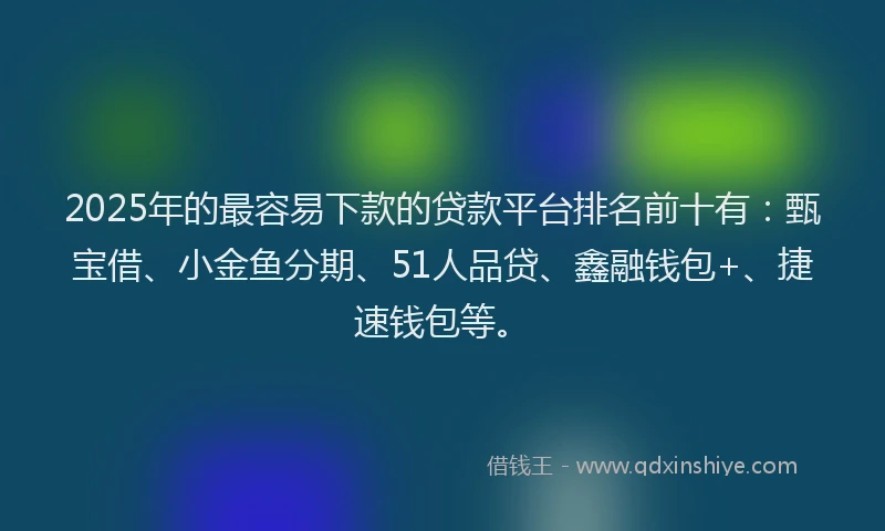 2025年的最容易下款的贷款平台排名前十有：甄宝借、小金鱼分期、51人品贷、鑫融钱包+、捷速钱包等。