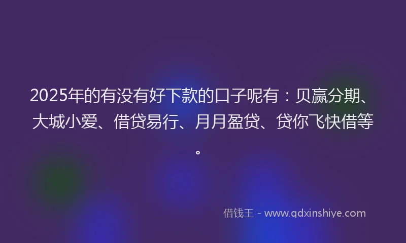 2025年的有没有好下款的口子呢有：贝赢分期、大城小爱、借贷易行、月月盈贷、贷你飞快借等。