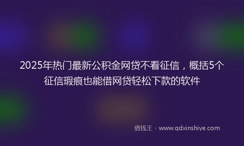 2025年热门最新公积金网贷不看征信，概括5个征信瑕疵也能借网贷轻松下款的软件