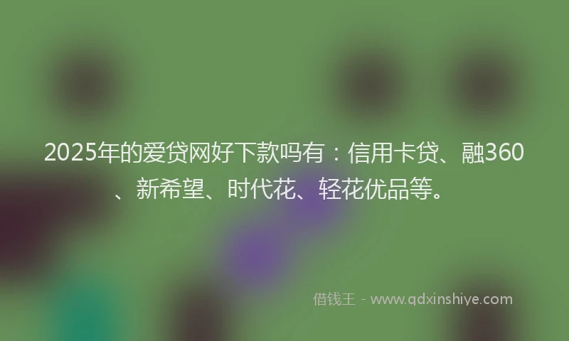 2025年的爱贷网好下款吗有：信用卡贷、融360、新希望、时代花、轻花优品等。