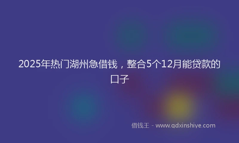 2025年热门湖州急借钱，整合5个12月能贷款的口子
