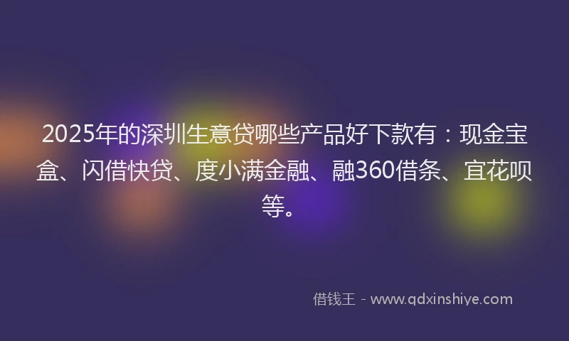 2025年的深圳生意贷哪些产品好下款有：现金宝盒、闪借快贷、度小满金融、融360借条、宜花呗等。