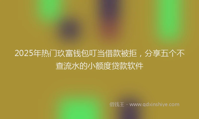 2025年热门玖富钱包叮当借款被拒，分享五个不查流水的小额度贷款软件