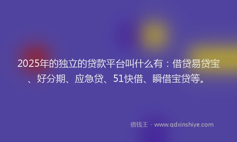 2025年的独立的贷款平台叫什么有：借贷易贷宝、好分期、应急贷、51快借、瞬借宝贷等。