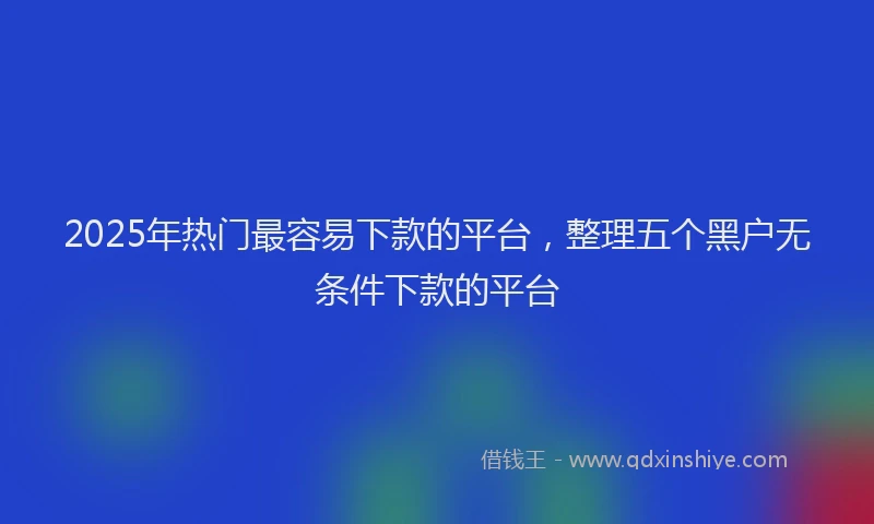 2025年热门最容易下款的平台，整理五个黑户无条件下款的平台