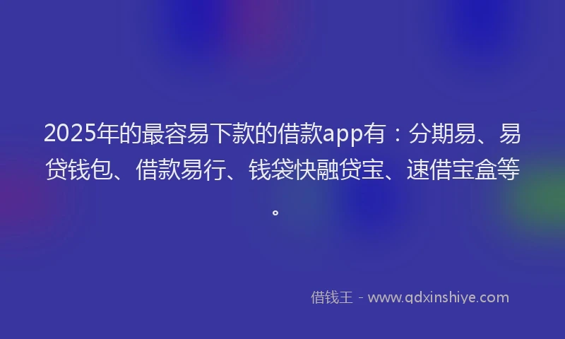 2025年的最容易下款的借款app有：分期易、易贷钱包、借款易行、钱袋快融贷宝、速借宝盒等。