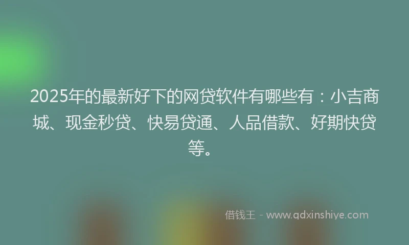 2025年的最新好下的网贷软件有哪些有：小吉商城、现金秒贷、快易贷通、人品借款、好期快贷等。