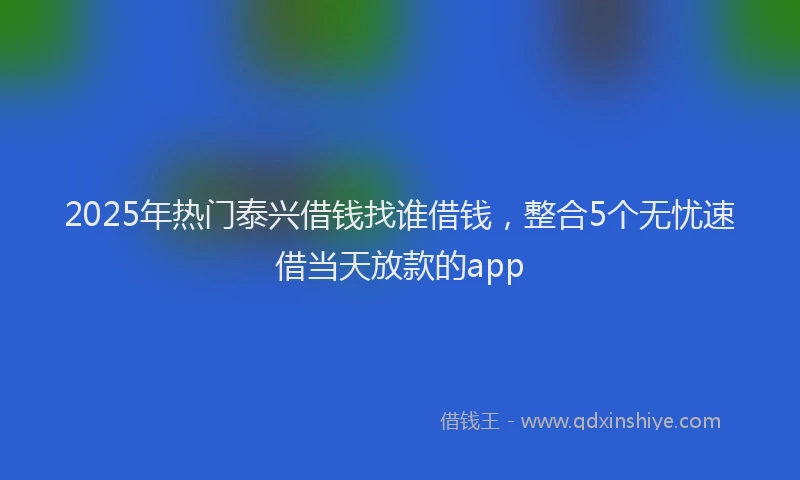 2025年热门泰兴借钱找谁借钱，整合5个无忧速借当天放款的app