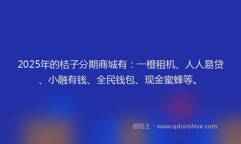 2025年的桔子分期商城有：一橙租机、人人易贷、小融有钱、全民钱包、现金蜜蜂等。