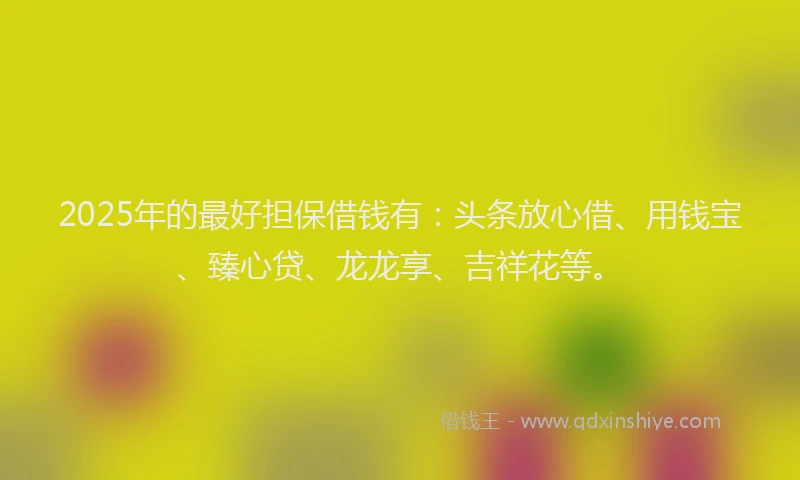 2025年的最好担保借钱有：头条放心借、用钱宝、臻心贷、龙龙享、吉祥花等。
