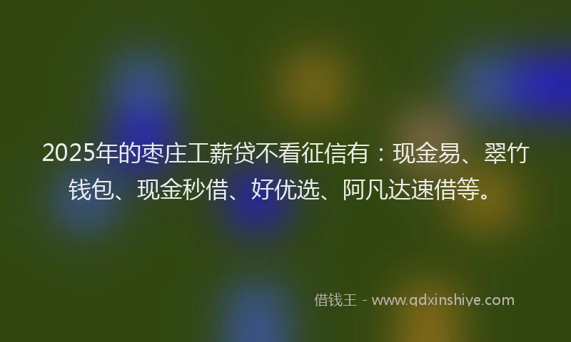 2025年的枣庄工薪贷不看征信有：现金易、翠竹钱包、现金秒借、好优选、阿凡达速借等。