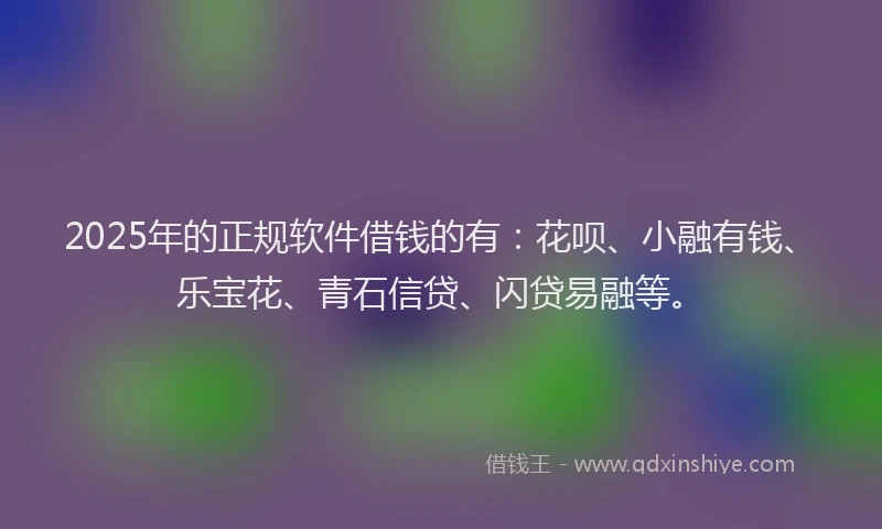 2025年的正规软件借钱的有：花呗、小融有钱、乐宝花、青石信贷、闪贷易融等。
