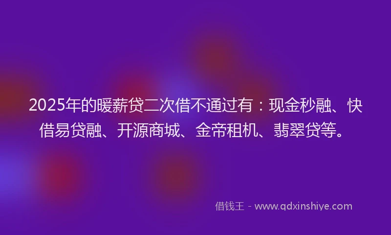 2025年的暖薪贷二次借不通过有：现金秒融、快借易贷融、开源商城、金帝租机、翡翠贷等。