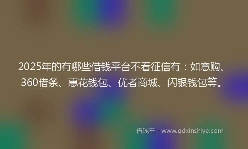 2025年的有哪些借钱平台不看征信有：如意购、360借条、惠花钱包、优者商城、闪银钱包等。